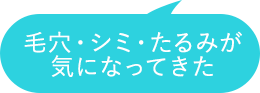 毛穴・シミ・たるみが気になってきた